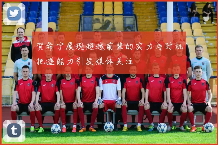 贺希宁展现超越前辈的实力与时机把握能力引发媒体关注