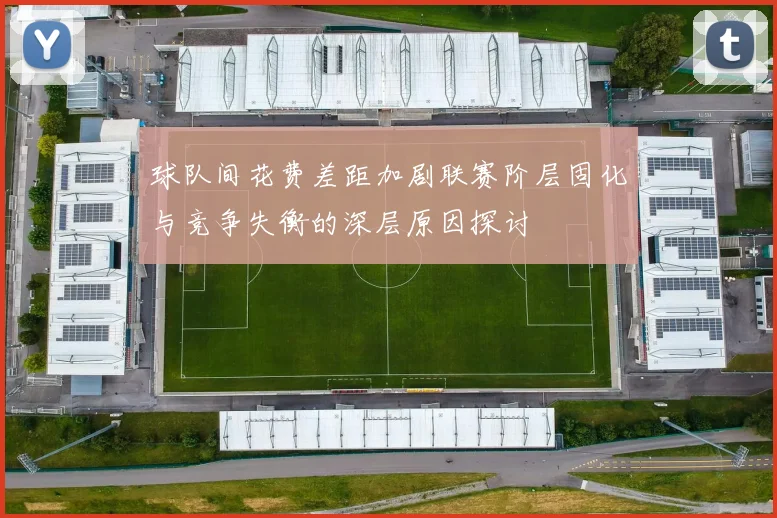 球队间花费差距加剧联赛阶层固化与竞争失衡的深层原因探讨